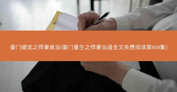豪门婚宠之悍妻难当(豪门重生之悍妻当道全文免费阅读第658集)