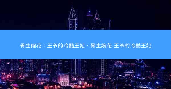 骨生婉花：王爷的冷酷王妃、骨生婉花-王爷的冷酷王妃