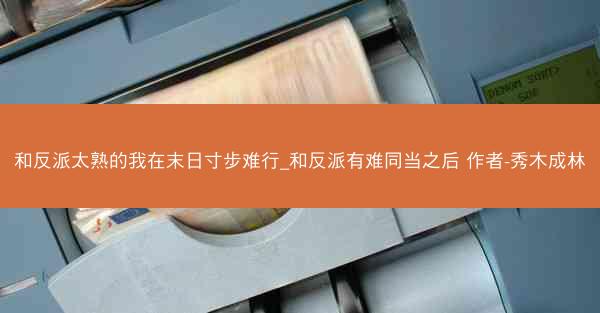 和反派太熟的我在末日寸步难行_和反派有难同当之后 作者-秀木成林