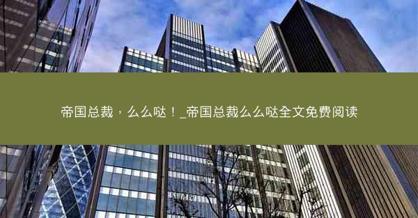 帝国总裁，么么哒！_帝国总裁么么哒全文免费阅读