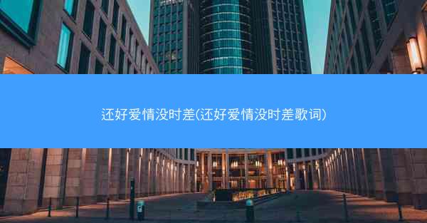 还好爱情没时差(还好爱情没时差歌词)