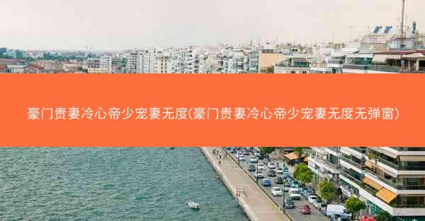 豪门贵妻冷心帝少宠妻无度(豪门贵妻冷心帝少宠妻无度无弹窗)