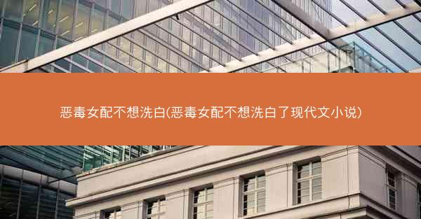 恶毒女配不想洗白(恶毒女配不想洗白了现代文小说)