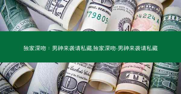 独家深吻：男神来袭请私藏,独家深吻-男神来袭请私藏