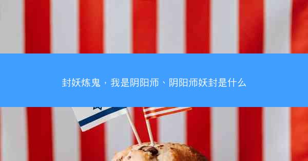 封妖炼鬼，我是阴阳师、阴阳师妖封是什么