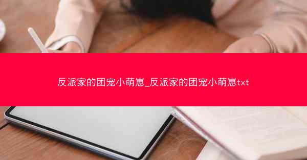反派家的团宠小萌崽_反派家的团宠小萌崽txt
