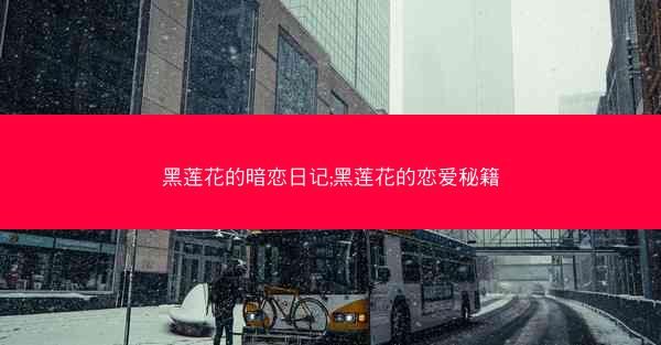 黑莲花的暗恋日记;黑莲花的恋爱秘籍