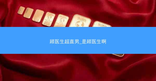 顾医生超直男_是顾医生啊