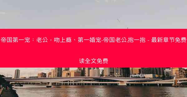 帝国第一宠：老公，吻上瘾、第一婚宠-帝国老公,抱一抱 - 最新章节免费读全文免费