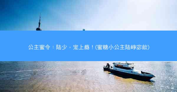 公主蜜令：陆少，宠上瘾！(蜜糖小公主陆峥宓歆)