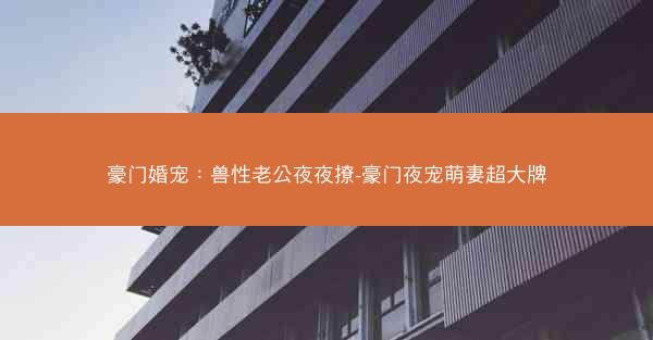 豪门婚宠：兽性老公夜夜撩-豪门夜宠萌妻超大牌