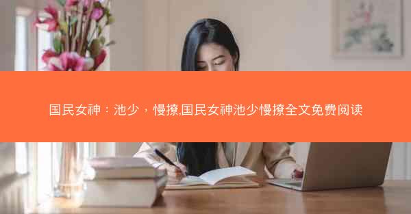 国民女神：池少，慢撩,国民女神池少慢撩全文免费阅读