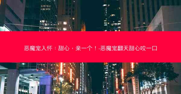 恶魔宠入怀：甜心，亲一个！-恶魔宠翻天甜心咬一口