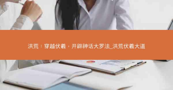 洪荒：穿越伏羲，开辟神话大罗法_洪荒伏羲大道
