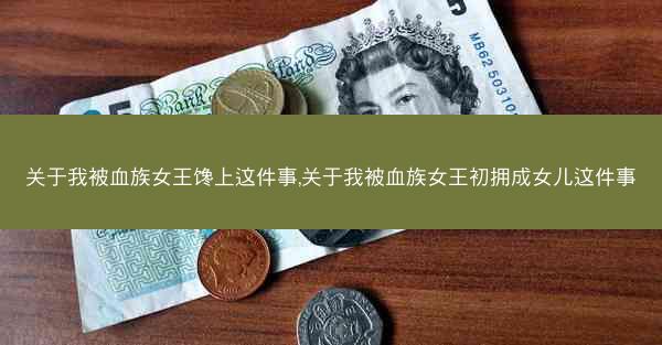 关于我被血族女王馋上这件事,关于我被血族女王初拥成女儿这件事