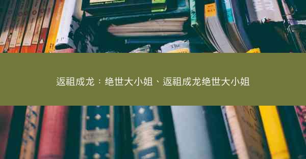 返祖成龙：绝世大小姐、返祖成龙绝世大小姐