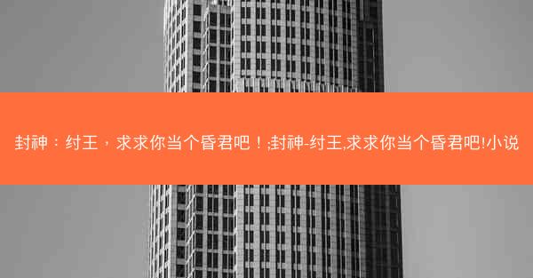 封神：纣王，求求你当个昏君吧！;封神-纣王,求求你当个昏君吧!小说