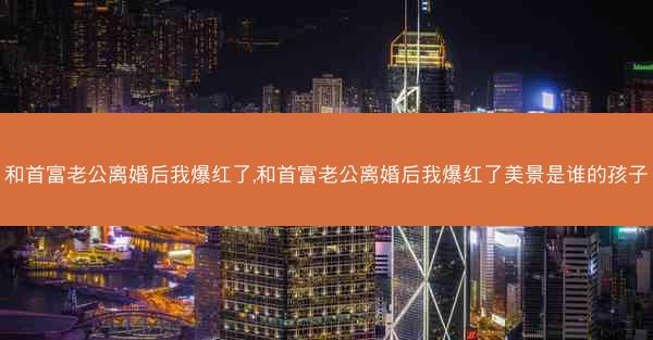 和首富老公离婚后我爆红了,和首富老公离婚后我爆红了美景是谁的孩子