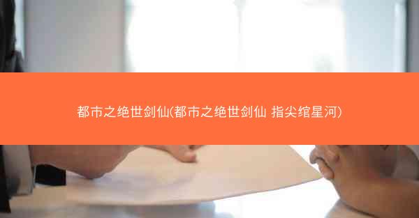 都市之绝世剑仙(都市之绝世剑仙 指尖绾星河)