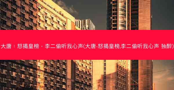 大唐：怒揭皇榜，李二偷听我心声(大唐-怒揭皇榜,李二偷听我心声 独醉)