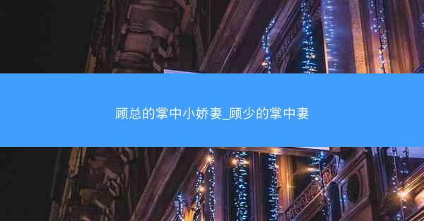 顾总的掌中小娇妻_顾少的掌中妻