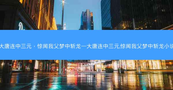 大唐连中三元，惊闻我父梦中斩龙—大唐连中三元,惊闻我父梦中斩龙小说