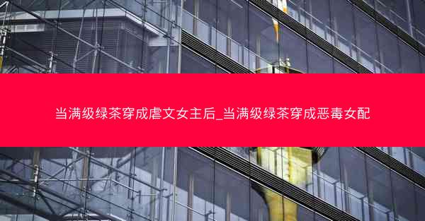 当满级绿茶穿成虐文女主后_当满级绿茶穿成恶毒女配
