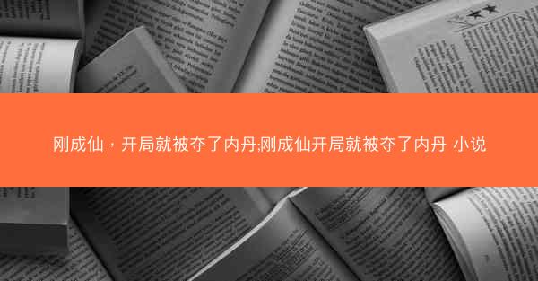 刚成仙，开局就被夺了内丹;刚成仙开局就被夺了内丹 小说