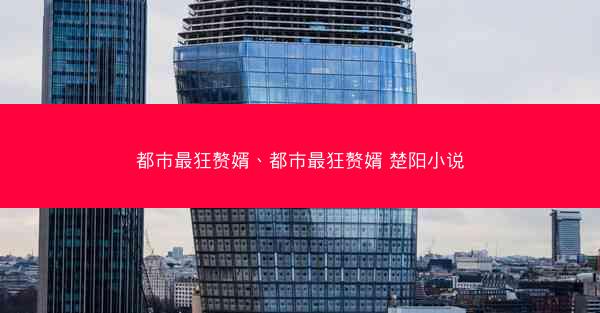 都市最狂赘婿、都市最狂赘婿 楚阳小说