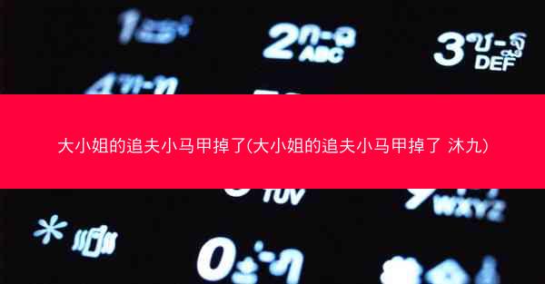 大小姐的追夫小马甲掉了(大小姐的追夫小马甲掉了 沐九)