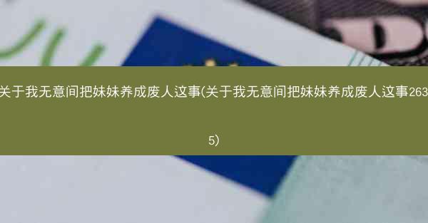 关于我无意间把妹妹养成废人这事(关于我无意间把妹妹养成废人这事263.5)