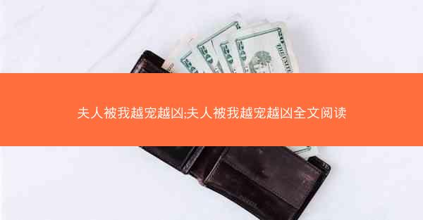 夫人被我越宠越凶;夫人被我越宠越凶全文阅读 夫人被我越宠越凶;夫人被我越宠越凶全文阅读