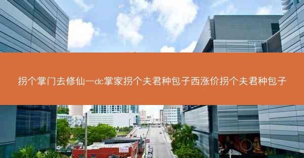 拐个掌门去修仙—dc掌家拐个夫君种包子西涨价拐个夫君种包子 拐个掌门去修仙—dc掌家拐个夫君种包子西涨价拐个夫君种包子