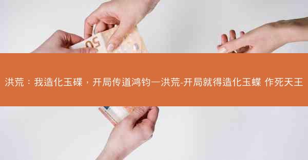 洪荒：我造化玉碟，开局传道鸿钧—洪荒-开局就得造化玉蝶 作死天王