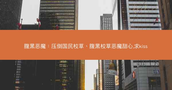 腹黑恶魔：压倒国民校草、腹黑校草恶魔甜心,求kiss
