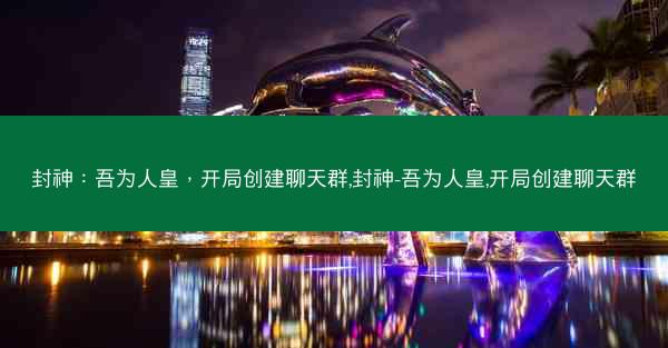 封神：吾为人皇，开局创建聊天群,封神-吾为人皇,开局创建聊天群