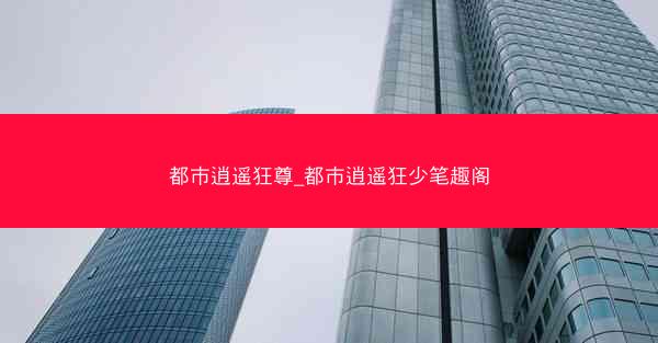 都市逍遥狂尊_都市逍遥狂少笔趣阁