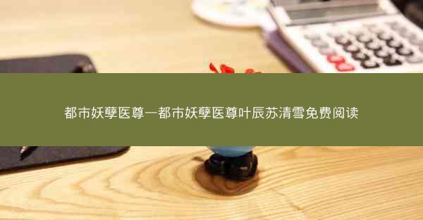 都市妖孽医尊—都市妖孽医尊叶辰苏清雪免费阅读