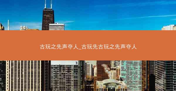 古玩之先声夺人_古玩先古玩之先声夺人