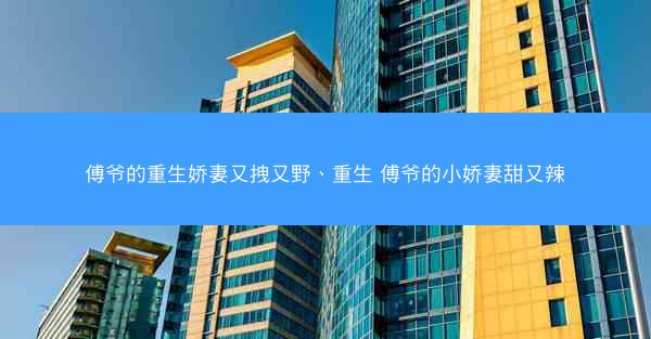 傅爷的重生娇妻又拽又野、重生 傅爷的小娇妻甜又辣