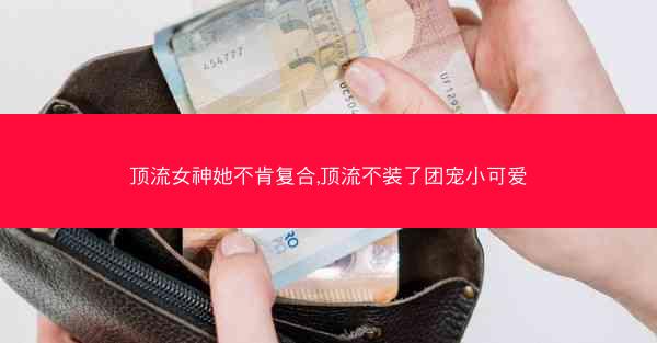 顶流女神她不肯复合,顶流不装了团宠小可爱