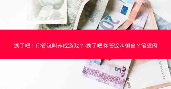 疯了吧！你管这叫养成游戏？-疯了吧,你管这叫御兽？笔趣阁