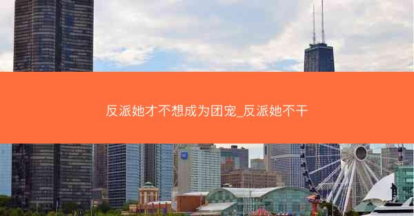 反派她才不想成为团宠_反派她不干