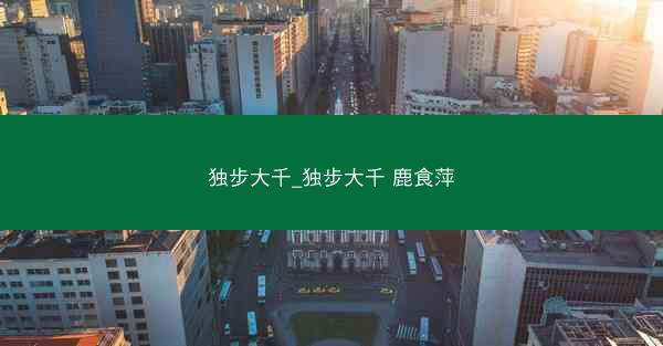 独步大千_独步大千 鹿食萍