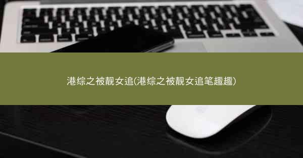 港综之被靓女追(港综之被靓女追笔趣趣)