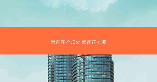 黑莲花不归处;黑莲花不渣