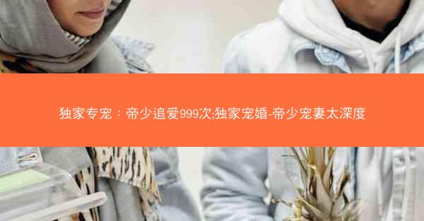 独家专宠：帝少追爱999次;独家宠婚-帝少宠妻太深度