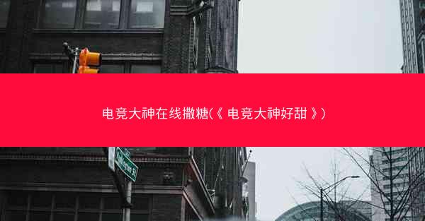 电竞大神在线撒糖(《电竞大神好甜》)