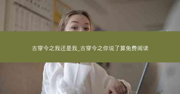 古穿今之我还是我_古穿今之你说了算免费阅读