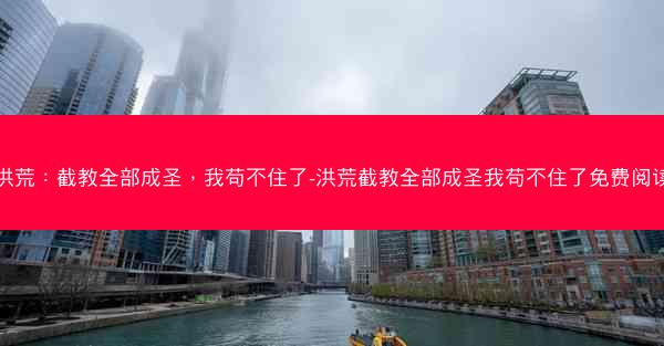 洪荒：截教全部成圣，我苟不住了-洪荒截教全部成圣我苟不住了免费阅读